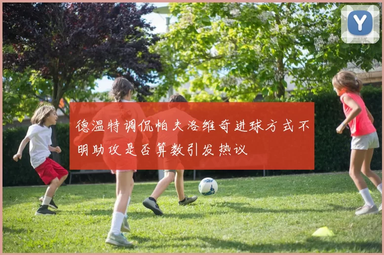 德温特调侃帕夫洛维奇进球方式不明助攻是否算数引发热议
