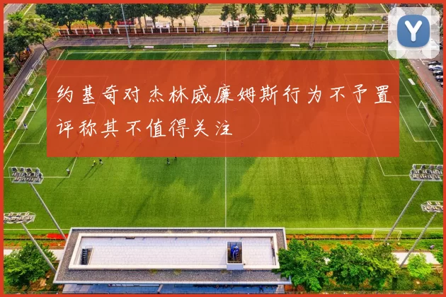 约基奇对杰林威廉姆斯行为不予置评称其不值得关注