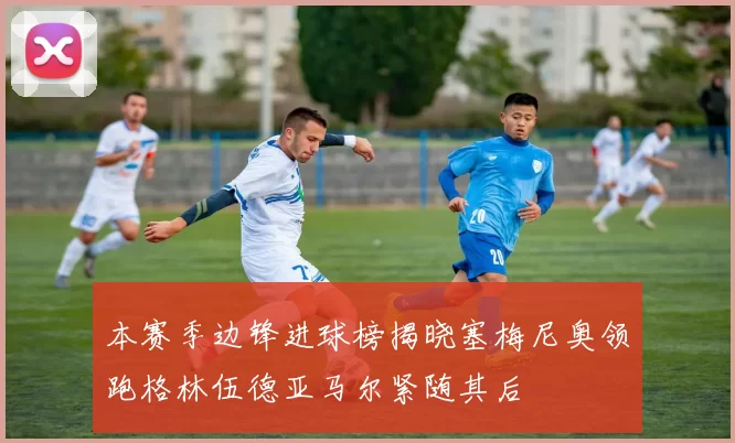 本赛季边锋进球榜揭晓塞梅尼奥领跑格林伍德亚马尔紧随其后
