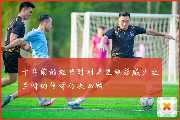 十年前的经典时刻库里绝杀威少杜兰特的传奇对决回顾