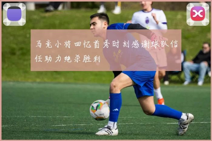 马竞小将回忆首秀时刻感谢球队信任助力绝杀胜利