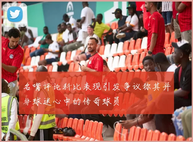 名嘴评论科比表现引发争议称其并非球迷心中的传奇球员