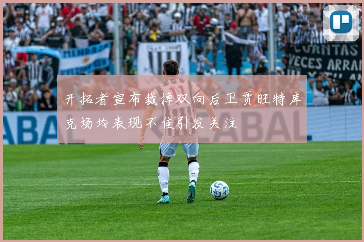 开拓者宣布裁掉双向后卫贾旺特库克场均表现不佳引发关注