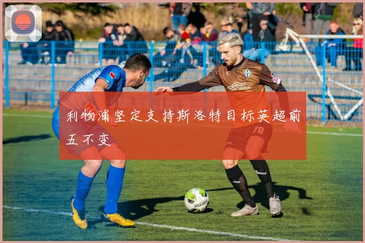 利物浦坚定支持斯洛特目标英超前五不变