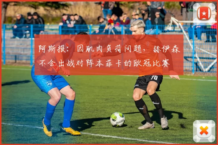 阿斯报：因肌肉负荷问题，赫伊森不会出战对阵本菲卡的欧冠比赛
