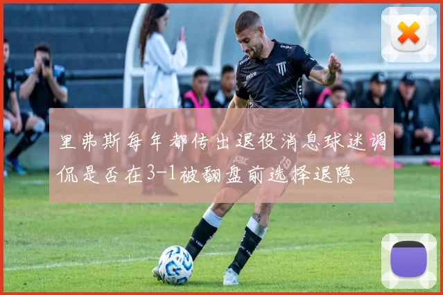里弗斯每年都传出退役消息球迷调侃是否在3-1被翻盘前选择退隐