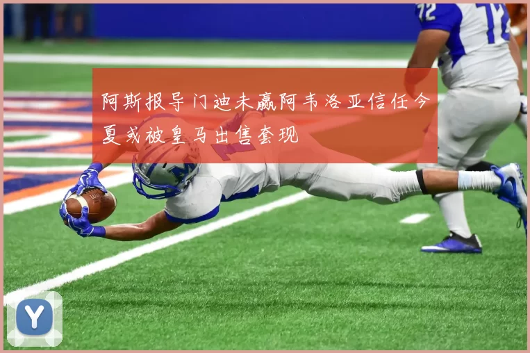 阿斯报导门迪未赢阿韦洛亚信任今夏或被皇马出售套现