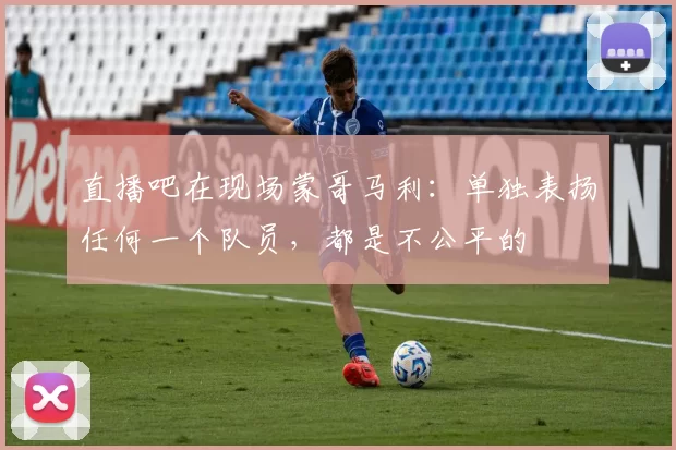 直播吧在现场蒙哥马利：单独表扬任何一个队员，都是不公平的