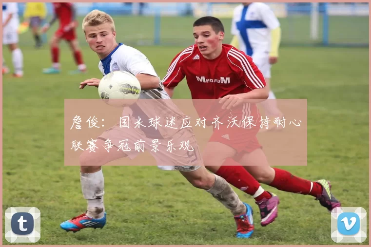 詹俊：国米球迷应对齐沃保持耐心联赛争冠前景乐观