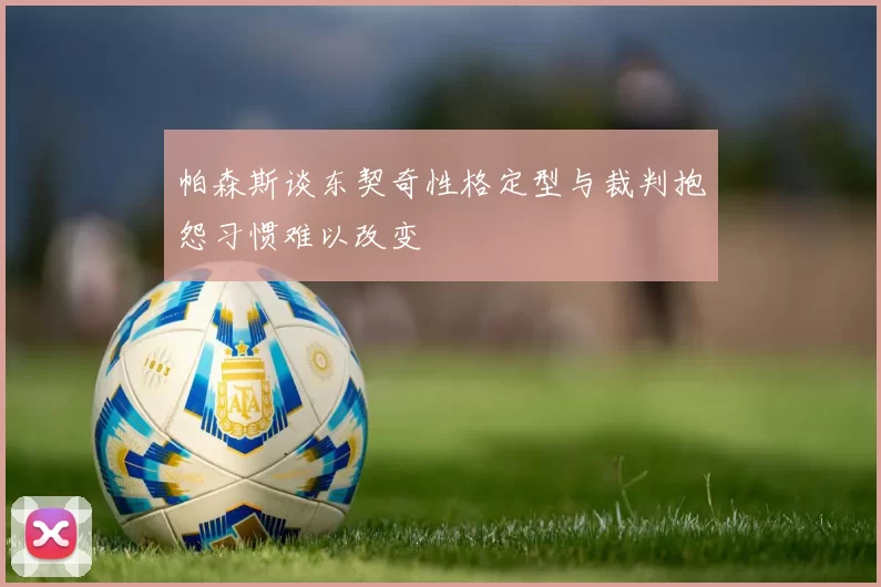 帕森斯谈东契奇性格定型与裁判抱怨习惯难以改变