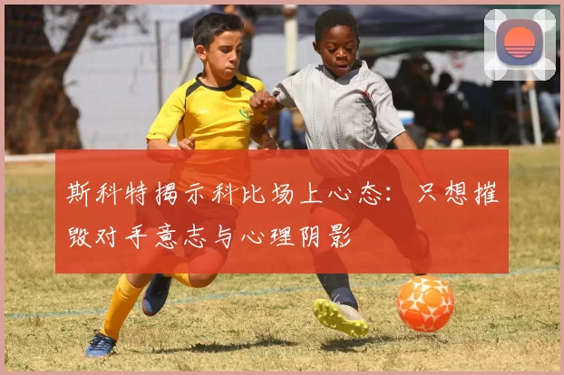 斯科特揭示科比场上心态：只想摧毁对手意志与心理阴影