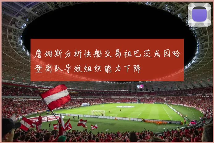 詹姆斯分析快船交易祖巴茨或因哈登离队导致组织能力下降