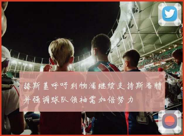 赫斯基呼吁利物浦继续支持斯洛特并强调球队领袖需加倍努力