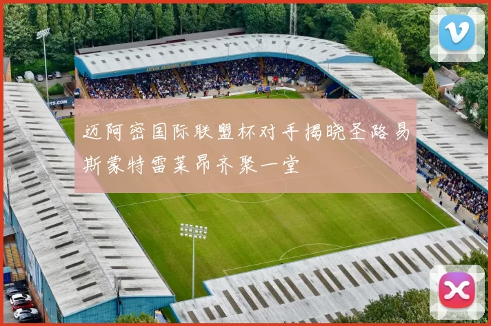 迈阿密国际联盟杯对手揭晓圣路易斯蒙特雷莱昂齐聚一堂