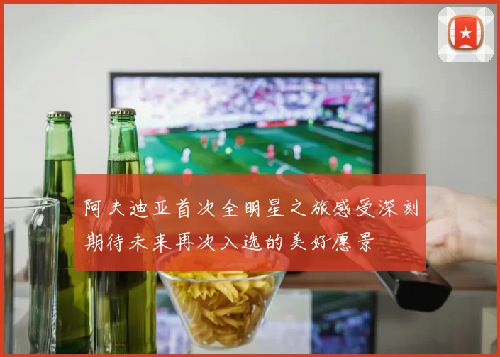 阿夫迪亚首次全明星之旅感受深刻期待未来再次入选的美好愿景