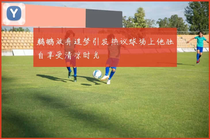鹈鹕放弃追梦引发热议球场上他独自享受清凉时光