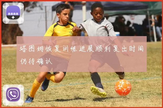 塔图姆恢复训练进展顺利复出时间仍待确认