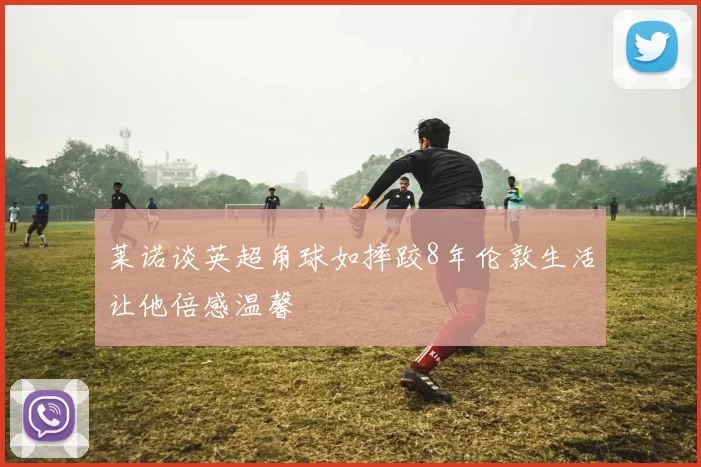 莱诺谈英超角球如摔跤8年伦敦生活让他倍感温馨