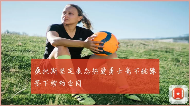桑托斯坚定表态热爱勇士毫不犹豫签下续约合同