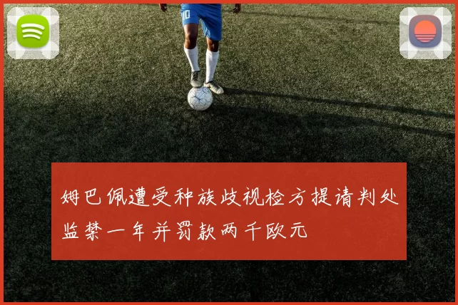 姆巴佩遭受种族歧视检方提请判处监禁一年并罚款两千欧元