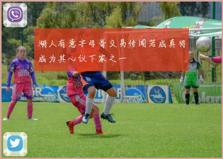 湖人有意字母哥交易传闻若成真将成为其心仪下家之一