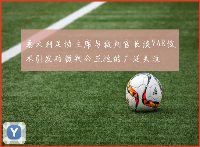 意大利足协主席与裁判官长谈VAR技术引发对裁判公正性的广泛关注