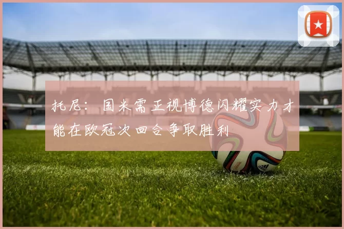 托尼：国米需正视博德闪耀实力才能在欧冠次回合争取胜利