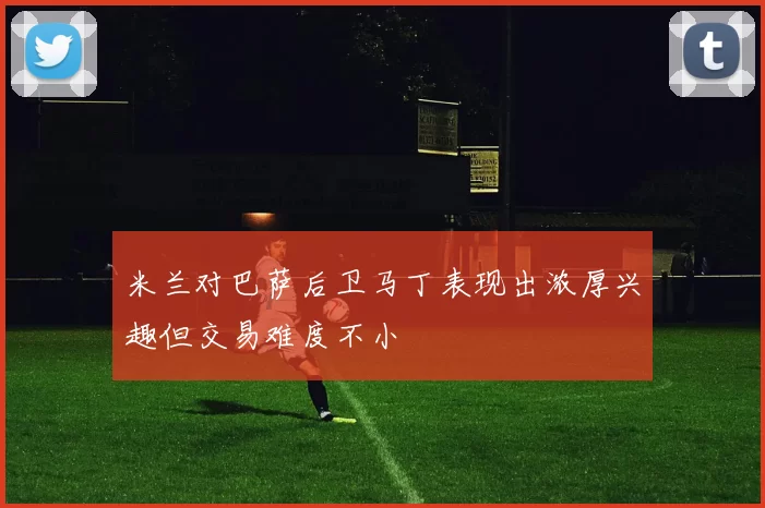 米兰对巴萨后卫马丁表现出浓厚兴趣但交易难度不小