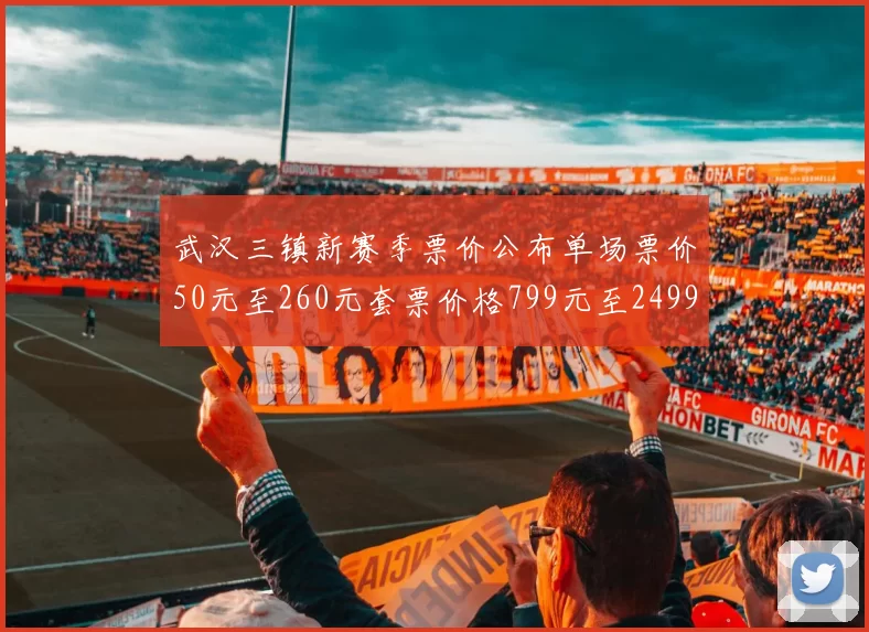 武汉三镇新赛季票价公布单场票价50元至260元套票价格799元至2499元