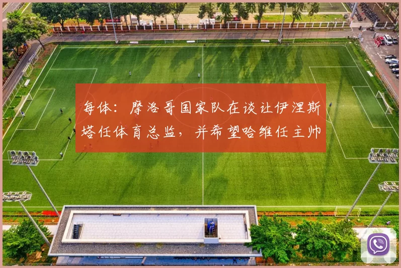 每体：摩洛哥国家队在谈让伊涅斯塔任体育总监，并希望哈维任主帅