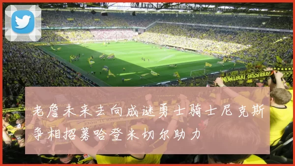 老詹未来去向成谜勇士骑士尼克斯争相招募哈登米切尔助力