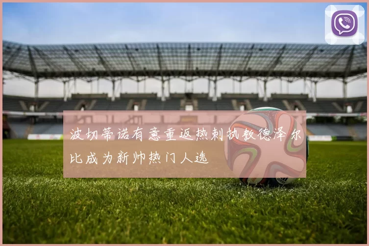 波切蒂诺有意重返热刺执教德泽尔比成为新帅热门人选