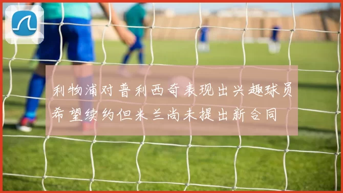 利物浦对普利西奇表现出兴趣球员希望续约但米兰尚未提出新合同