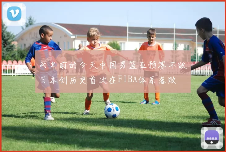 两年前的今天中国男篮亚预赛不敌日本创历史首次在FIBA体系落败