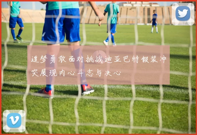 追梦勇敢面对挑战迪亚巴特假装冲突展现内心斗志与决心
