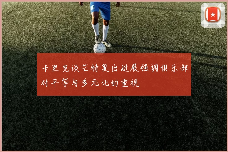 卡里克谈芒特复出进展强调俱乐部对平等与多元化的重视