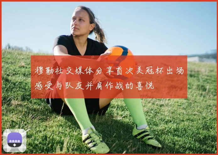 穆勒社交媒体分享首次美冠杯出场感受与队友并肩作战的喜悦