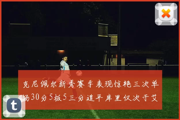 克尼佩尔新秀赛季表现惊艳三次单场30分5板5三分追平库里仅次于艾弗森