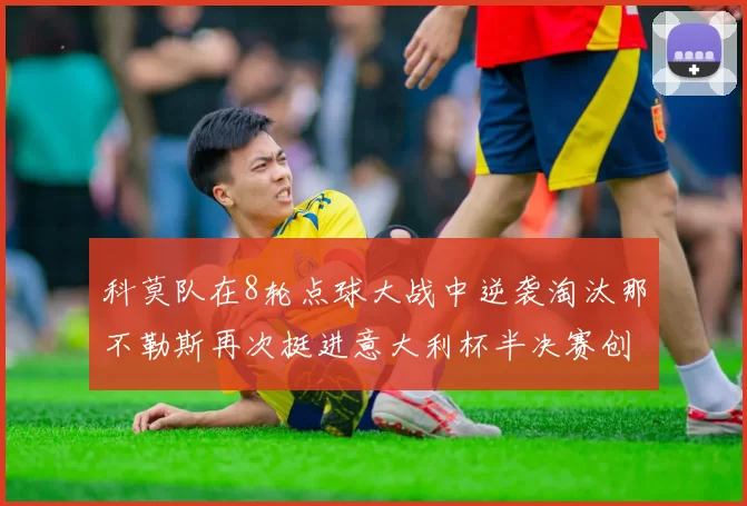 科莫队在8轮点球大战中逆袭淘汰那不勒斯再次挺进意大利杯半决赛创造历史