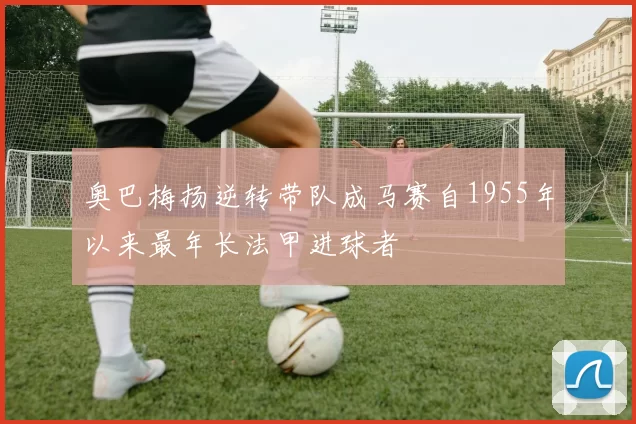 奥巴梅扬逆转带队成马赛自1955年以来最年长法甲进球者